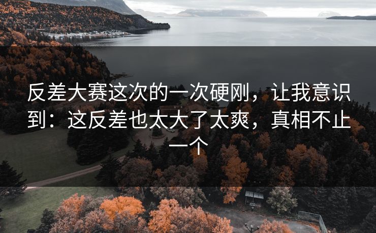 反差大赛这次的一次硬刚，让我意识到：这反差也太大了太爽，真相不止一个