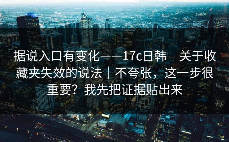据说入口有变化——17c日韩｜关于收藏夹失效的说法｜不夸张，这一步很重要？我先把证据贴出来