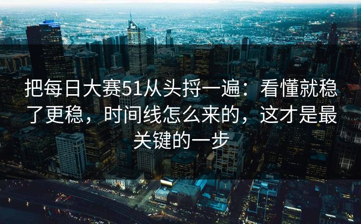 把每日大赛51从头捋一遍：看懂就稳了更稳，时间线怎么来的，这才是最关键的一步