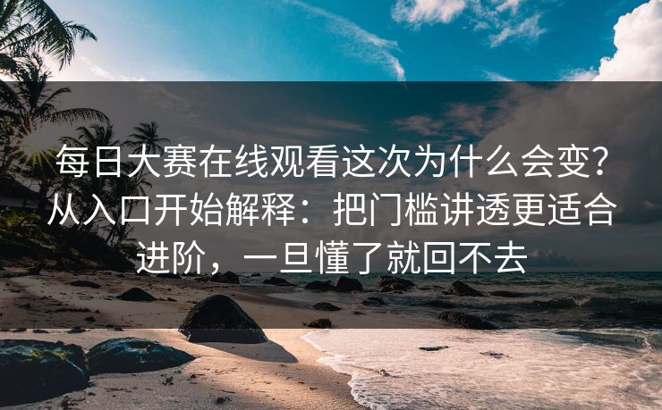 每日大赛在线观看这次为什么会变？从入口开始解释：把门槛讲透更适合进阶，一旦懂了就回不去