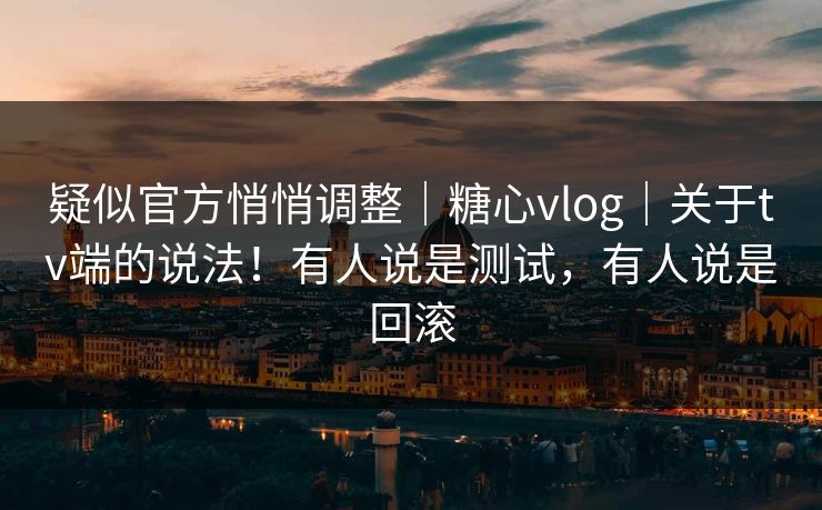 疑似官方悄悄调整｜糖心vlog｜关于tv端的说法！有人说是测试，有人说是回滚