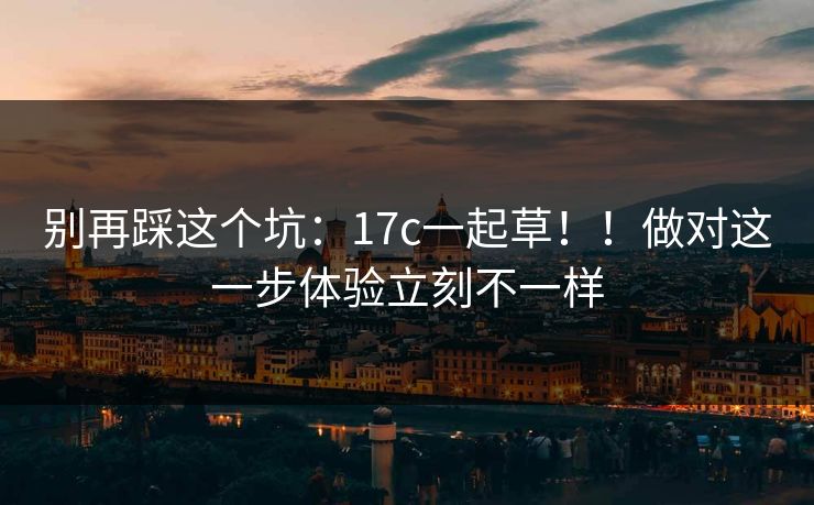 别再踩这个坑：17c一起草！！做对这一步体验立刻不一样