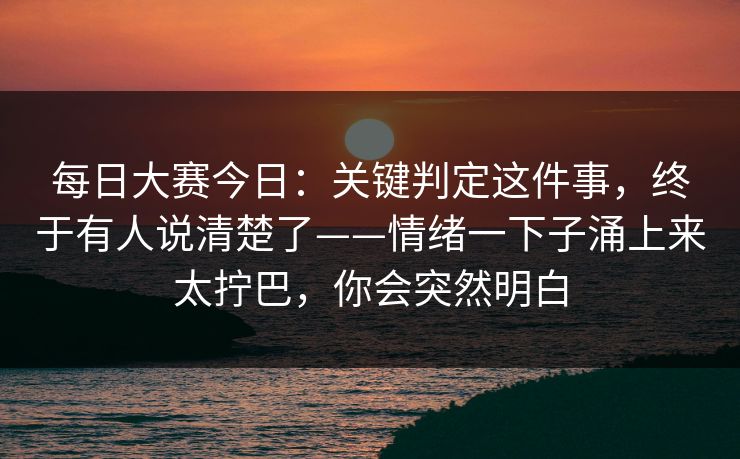 每日大赛今日：关键判定这件事，终于有人说清楚了——情绪一下子涌上来太拧巴，你会突然明白