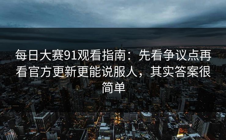 每日大赛91观看指南：先看争议点再看官方更新更能说服人，其实答案很简单  第1张