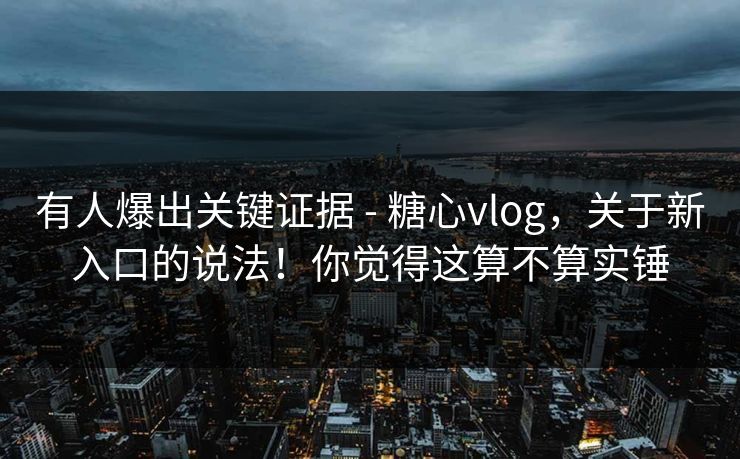 有人爆出关键证据 - 糖心vlog，关于新入口的说法！你觉得这算不算实锤
