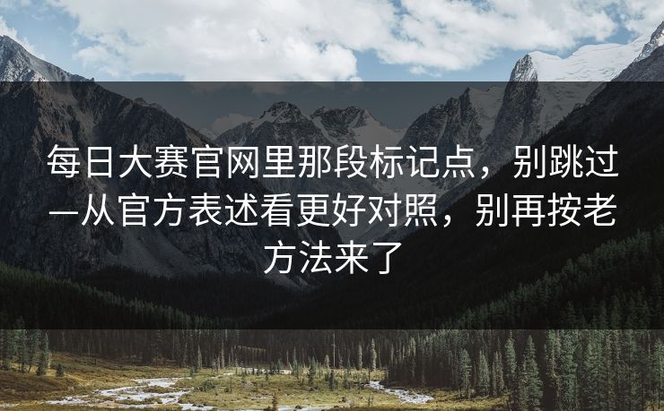 每日大赛官网里那段标记点，别跳过—从官方表述看更好对照，别再按老方法来了