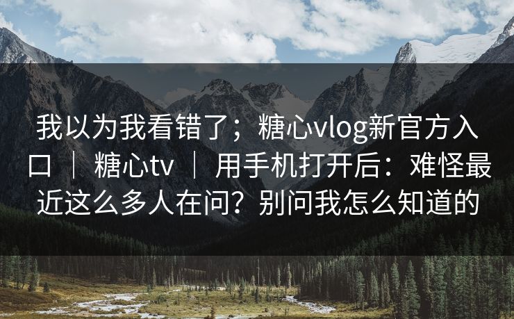 我以为我看错了；糖心vlog新官方入口 ｜ 糖心tv ｜ 用手机打开后：难怪最近这么多人在问？别问我怎么知道的