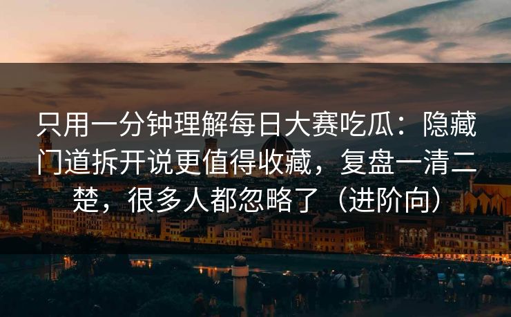 只用一分钟理解每日大赛吃瓜：隐藏门道拆开说更值得收藏，复盘一清二楚，很多人都忽略了（进阶向）