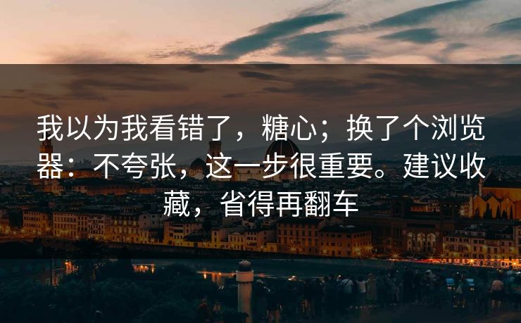 我以为我看错了，糖心；换了个浏览器：不夸张，这一步很重要。建议收藏，省得再翻车  第1张
