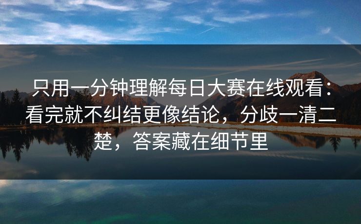 只用一分钟理解每日大赛在线观看：看完就不纠结更像结论，分歧一清二楚，答案藏在细节里  第1张