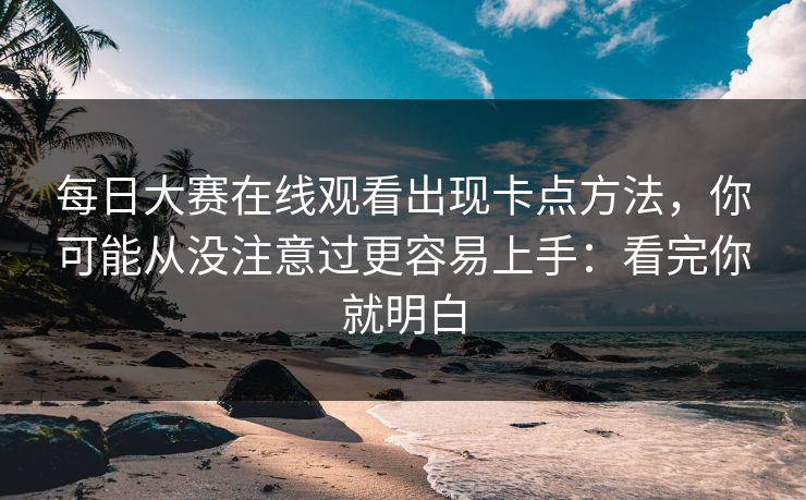每日大赛在线观看出现卡点方法，你可能从没注意过更容易上手：看完你就明白
