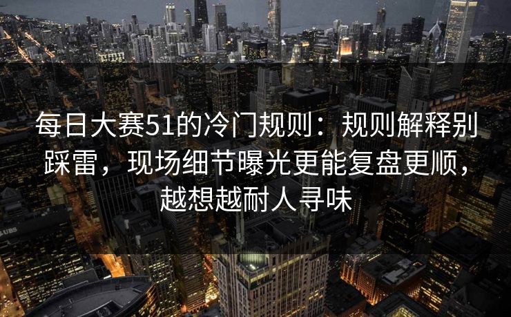 每日大赛51的冷门规则：规则解释别踩雷，现场细节曝光更能复盘更顺，越想越耐人寻味