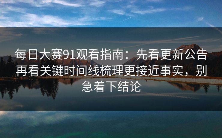 每日大赛91观看指南：先看更新公告再看关键时间线梳理更接近事实，别急着下结论