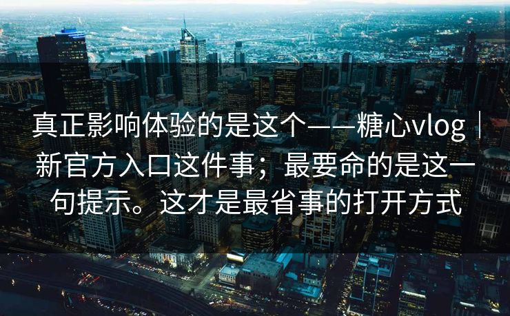 真正影响体验的是这个——糖心vlog｜新官方入口这件事；最要命的是这一句提示。这才是最省事的打开方式