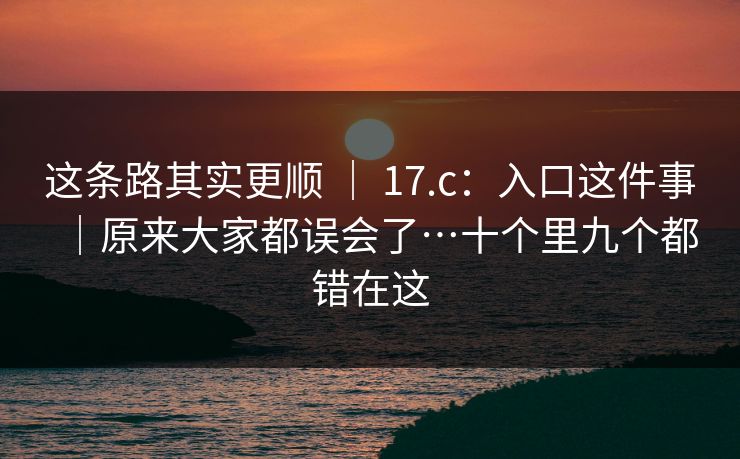 这条路其实更顺 ｜ 17.c：入口这件事｜原来大家都误会了…十个里九个都错在这
