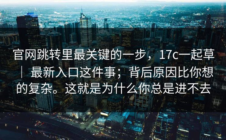 官网跳转里最关键的一步，17c一起草 ｜ 最新入口这件事；背后原因比你想的复杂。这就是为什么你总是进不去