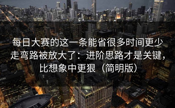 每日大赛的这一条能省很多时间更少走弯路被放大了：进阶思路才是关键，比想象中更狠（简明版）  第1张