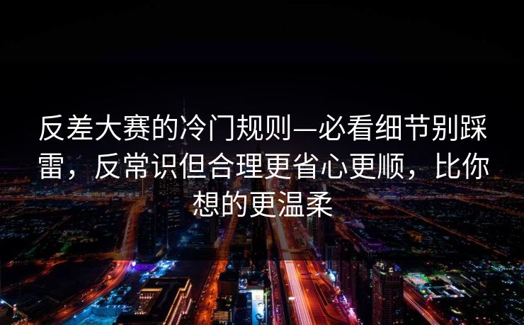 反差大赛的冷门规则—必看细节别踩雷，反常识但合理更省心更顺，比你想的更温柔  第1张