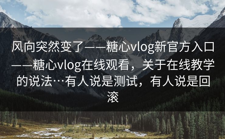 风向突然变了——糖心vlog新官方入口——糖心vlog在线观看，关于在线教学的说法…有人说是测试，有人说是回滚  第1张