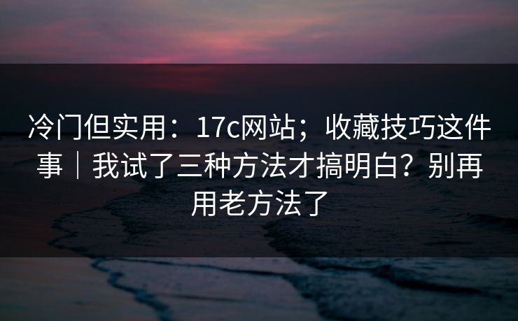 冷门但实用：17c网站；收藏技巧这件事｜我试了三种方法才搞明白？别再用老方法了