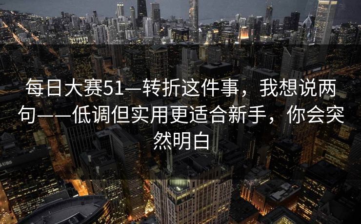 每日大赛51—转折这件事，我想说两句——低调但实用更适合新手，你会突然明白
