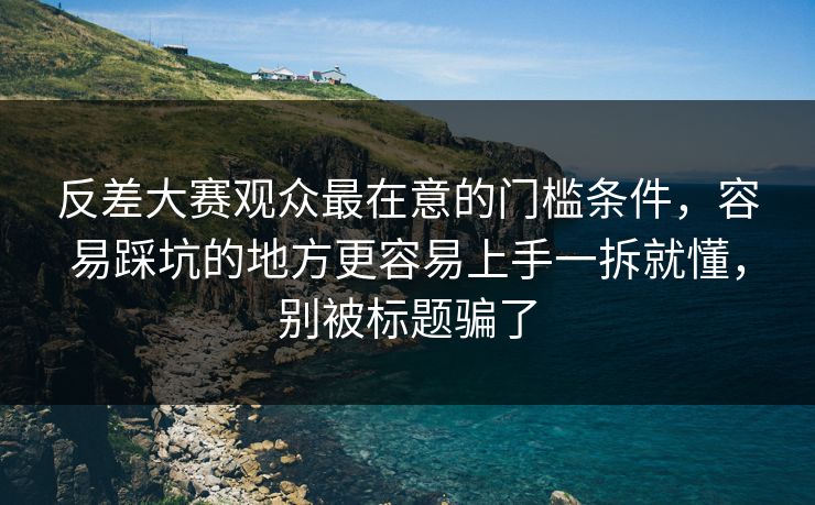 反差大赛观众最在意的门槛条件，容易踩坑的地方更容易上手一拆就懂，别被标题骗了  第1张