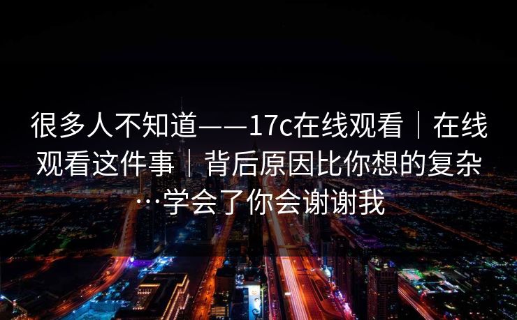很多人不知道——17c在线观看｜在线观看这件事｜背后原因比你想的复杂…学会了你会谢谢我