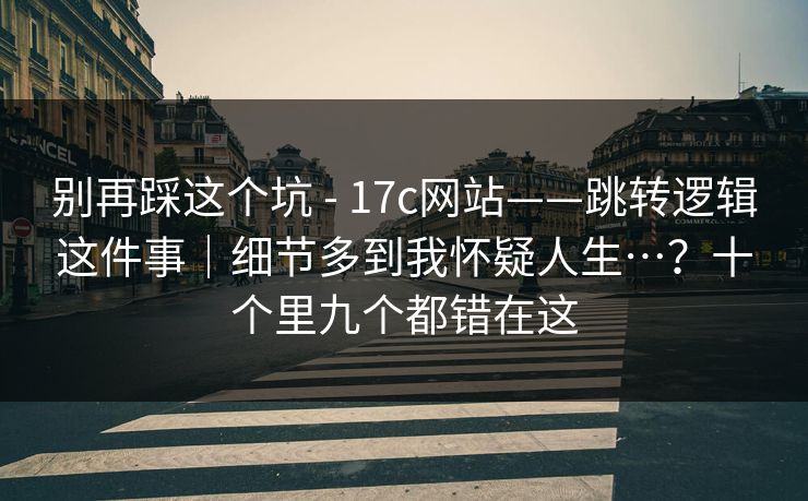 别再踩这个坑 - 17c网站——跳转逻辑这件事|细节多到我怀疑人生…?十个里九个都错在这 第1张 别再踩这个坑 - 17c网站——跳转逻辑这件事|细节多到我怀疑人生…?十个里九个都错在这 第1张